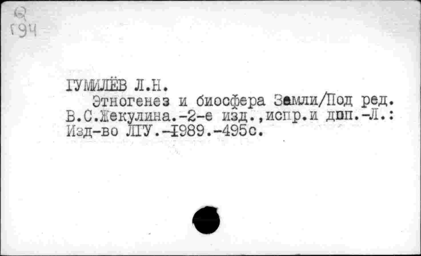 ﻿ГУМИЛЁВ л.н.
Этногенез и биосфера Замли/Под ред. В.С.Жекулина.-2-е изд.,испр.и дпп.-Л.: Изд-во ЛГУ.-4989.-495с.